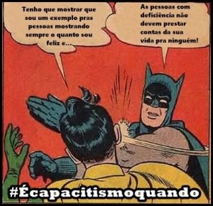 Descrição da imagem: Ilustração de Batman dando um tapa no rosto de Robin. Balão de conversa. Robin: tenho que mostrar que sou um exemplo para as pessoas mostrando sempre como sou feliz e..." Batman: "As pessoas com deficiência não devem prestar conta de suas vidas para ninguém!" #Écapacitismoquando