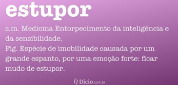 estupor s.m. Medicina Entorpecimento da inteligência e da sensibilidade. Fig. Espécie de imobilidade causada por um grande espanto, por uma emoção forte: ficar mudo de estupor. Pop. Paralisia súbita. Pop. Pessoa sem iniciativa. Dicio.com.br