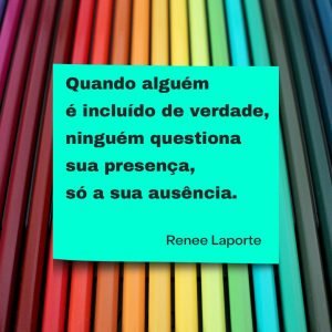 fundo de lápis coloridos, quadro verde. Texto: quando alguém é incluído de verdade, ninguém questiona sua presença, só sua ausência. Renee Laporte. 