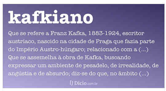 Que se refere a Franz Kafka, 1883-1924, escritor austríaco, nascido na cidade de Praga que fazia parte do Império Austro-húngaro; relacionado com a sua obra.Que se assemelha à obra de Kafka, buscando expressar um ambiente de pesadelo, de irrealidade, de angústia e de absurdo; diz-se do que, no âmbito burocrático ou na civilização atual, se afasta da lógica ou da racionalidade.substantivo masculinoEspecialista ou profundo conhecedor da obra de Kafka.Etimologia (origem da palavra kafkiano): do antropônimo /Franz/ Kafka + iano. Sinônimos de Kafkiano - Kafkiano é sinônimo de: absurdo, confuso, surreal 