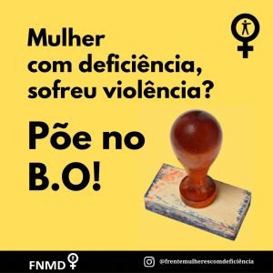 Descrição da imagem: cartão com fundo amarelo, letras pretas. Texto: Mulher com deficiência, sofreu violência? Põe no B.O.! imagem de carimbo e logo da Frente Nacional das Mulheres com Deficiência.