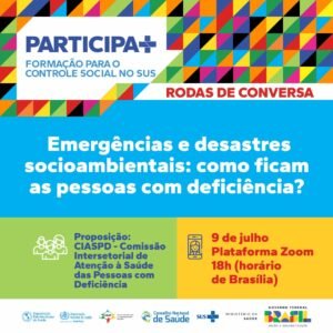 Card informativo com o título "PARTICIPA+ FORMAÇÃO PARA O CONTROLE SOCIAL NO SUS" no topo, em um fundo branco com bordas coloridas em padrões geométricos. Abaixo, em um fundo azul, está escrito "RODAS DE CONVERSA" em vermelho e "Emergências e desastres socioambientais: como ficam as pessoas com deficiência?" em branco. Na parte inferior, há duas seções. À esquerda, em um fundo verde, está escrito "Proposição: CIASPD - Comissão Intersetorial de Atenção à Saúde das Pessoas com Deficiência" com um ícone de pessoas. À direita, em um fundo amarelo, está escrito "9 de julho Plataforma Zoom 18h (horário de Brasília)" com um ícone de celular. Na parte inferior do cartaz, há logos de várias organizações: Organização Pan-Americana da Saúde, Organização Mundial da Saúde, CEAP, Conselho Nacional de Saúde, SUS, Ministério da Saúde e Governo Federal do Brasil.