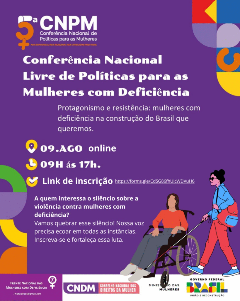 card de divulgação da 5ª Conferência Nacional de Políticas para as Mulheres – Etapa Livre Nacional de Mulheres com Deficiência, com um fundo roxo e elementos gráficos coloridos.
Na parte superior, à esquerda, está o logotipo da 5ª CNPM (Conferência Nacional de Políticas para as Mulheres), seguido do título em destaque:
“Conferência Nacional Livre de Políticas para as Mulheres com Deficiência”
Logo abaixo, aparece o lema do evento:
“Protagonismo e resistência: mulheres com deficiência na construção do Brasil que queremos.”
Na parte inferior esquerda está o logotipo da Frente Nacional das Mulheres com Deficiência, seguido dos apoiadores:
Conselho Nacional dos Direitos da Mulher (CNDM)
Ministério das Mulheres
Governo Federal - Brasil: União e Reconstrução
À direita da imagem, há uma ilustração com duas mulheres: uma delas é usuária de cadeira de rodas, com cabelo castanho e blusa vermelha; a outra é uma mulher com óculos escuros e mochila, empurrando a cadeira de rodas. Ambas estão em movimento, reforçando o simbolismo de protagonismo e autonomia.
O design inclui formas geométricas coloridas (círculos, triângulos, semicírculos) nos cantos, dando um ar moderno e dinâmico ao card.